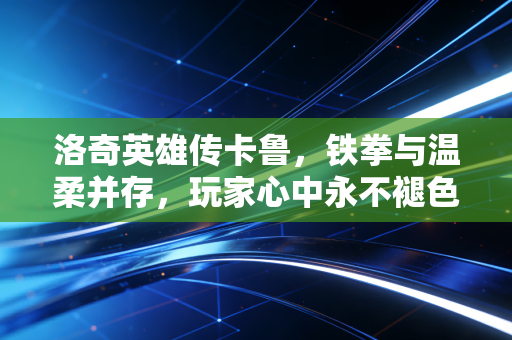 洛奇英雄传卡鲁，铁拳与温柔并存，玩家心中永不褪色的硬汉传奇