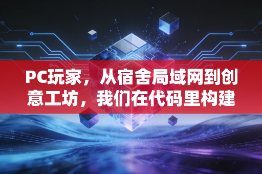 PC玩家，从宿舍局域网到创意工坊，我们在代码里构建生活的维度
