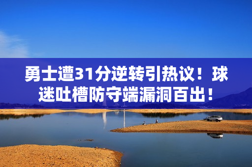 勇士遭31分逆转引热议！球迷吐槽防守端漏洞百出！