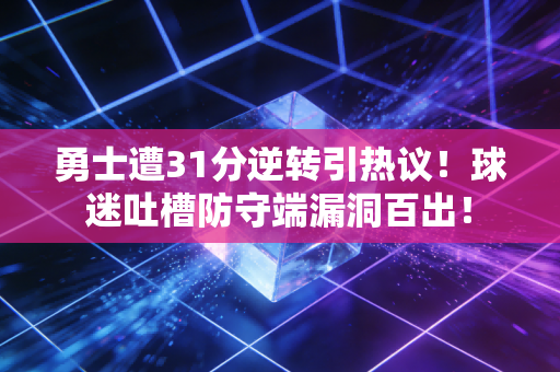 勇士遭31分逆转引热议！球迷吐槽防守端漏洞百出！