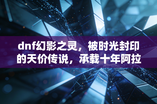 dnf幻影之灵，被时光封印的天价传说，承载十年阿拉德的青春执念