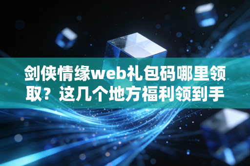 剑侠情缘web礼包码哪里领取？这几个地方福利领到手软！