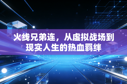 火线兄弟连，从虚拟战场到现实人生的热血羁绊