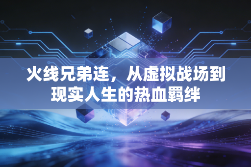 火线兄弟连，从虚拟战场到现实人生的热血羁绊