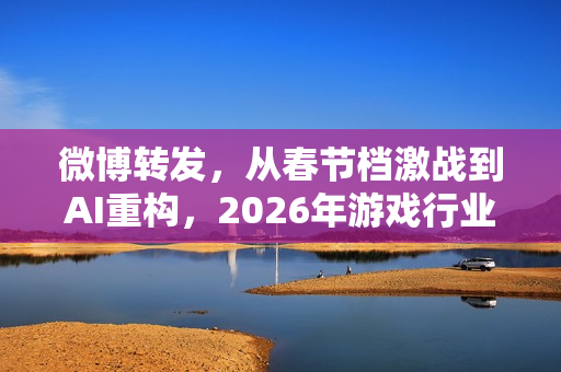 微博转发，从春节档激战到AI重构，2026年游戏行业的破局与新生