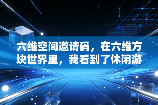 六维空间邀请码，在六维方块世界里，我看到了休闲游戏的破局之道