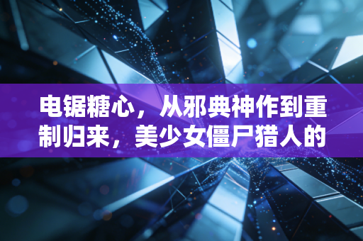 电锯糖心，从邪典神作到重制归来，美少女僵尸猎人的荒诞狂欢为何让人念念不忘？
