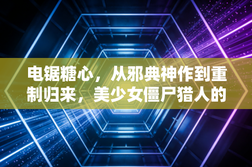 电锯糖心，从邪典神作到重制归来，美少女僵尸猎人的荒诞狂欢为何让人念念不忘？