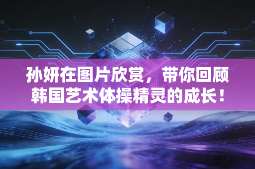 孙妍在图片欣赏，带你回顾韩国艺术体操精灵的成长！