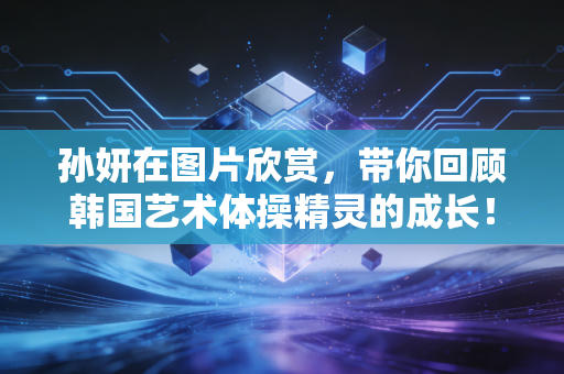 孙妍在图片欣赏，带你回顾韩国艺术体操精灵的成长！