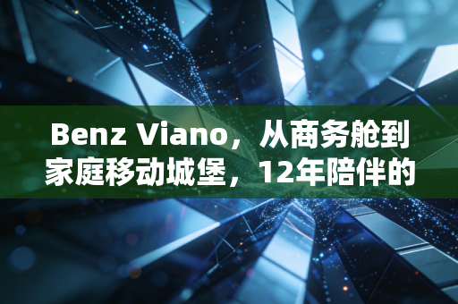 Benz Viano，从商务舱到家庭移动城堡，12年陪伴的时光答卷