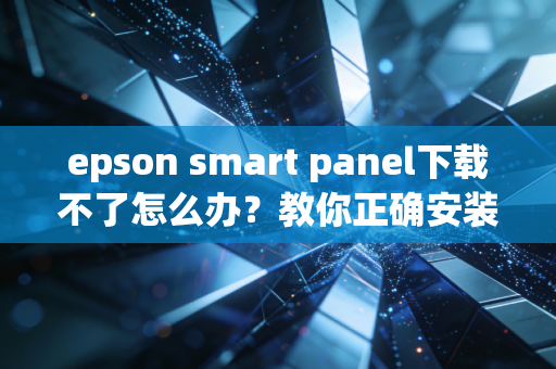 epson smart panel下载不了怎么办？教你正确安装方法！