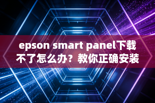 epson smart panel下载不了怎么办？教你正确安装方法！