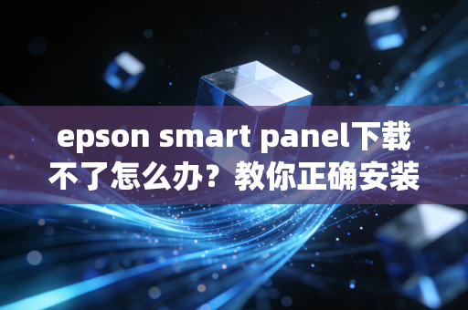 epson smart panel下载不了怎么办？教你正确安装方法！