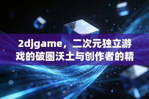2djgame，二次元独立游戏的破圈沃土与创作者的精神自留地