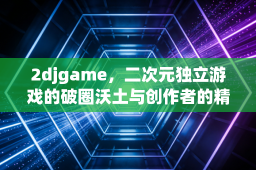 2djgame，二次元独立游戏的破圈沃土与创作者的精神自留地