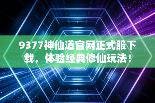 9377神仙道官网正式服下载，体验经典修仙玩法！