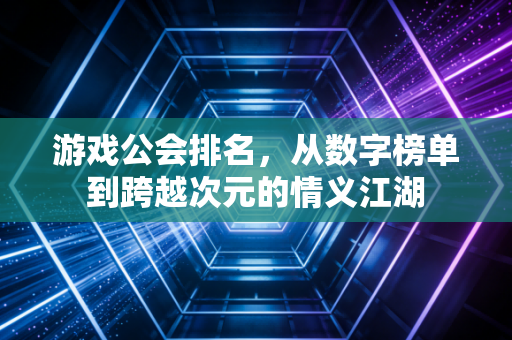 游戏公会排名，从数字榜单到跨越次元的情义江湖