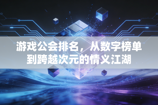 游戏公会排名，从数字榜单到跨越次元的情义江湖