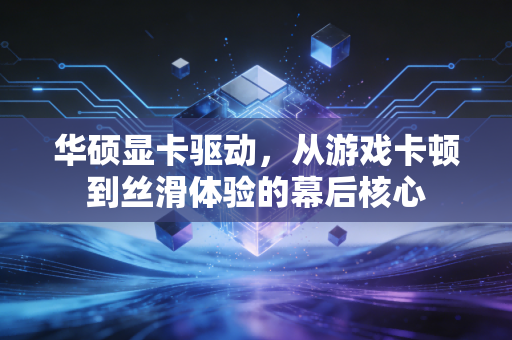 华硕显卡驱动，从游戏卡顿到丝滑体验的幕后核心