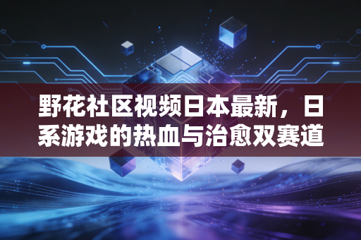 野花社区视频日本最新，日系游戏的热血与治愈双赛道如何俘获全球玩家