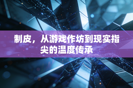 制皮，从游戏作坊到现实指尖的温度传承