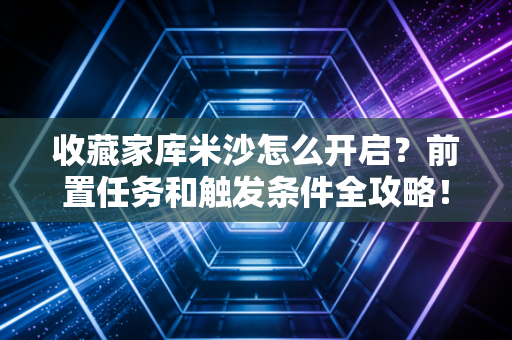 收藏家库米沙怎么开启？前置任务和触发条件全攻略！