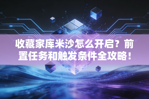 收藏家库米沙怎么开启？前置任务和触发条件全攻略！