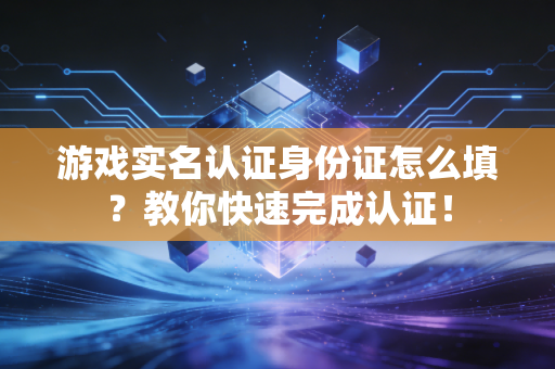 游戏实名认证身份证怎么填？教你快速完成认证！