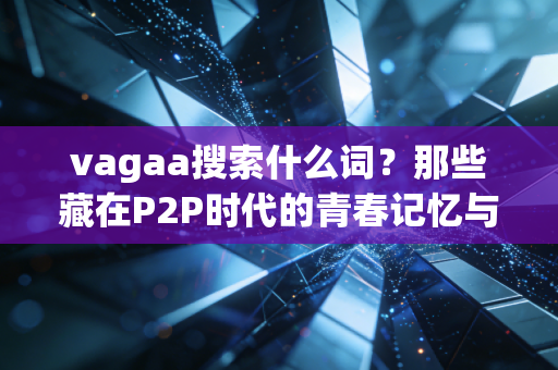 vagaa搜索什么词？那些藏在P2P时代的青春记忆与隐秘需求