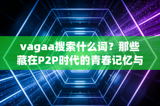 vagaa搜索什么词？那些藏在P2P时代的青春记忆与隐秘需求