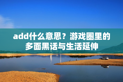 add什么意思？游戏圈里的多面黑话与生活延伸