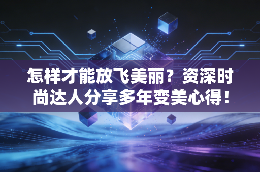 怎样才能放飞美丽？资深时尚达人分享多年变美心得！