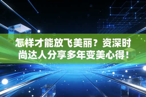 怎样才能放飞美丽？资深时尚达人分享多年变美心得！