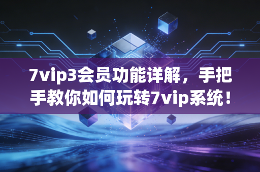 7vip3会员功能详解，手把手教你如何玩转7vip系统！