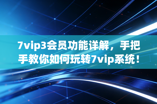 7vip3会员功能详解，手把手教你如何玩转7vip系统！