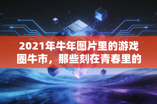 2021年牛年图片里的游戏圈牛市，那些刻在青春里的热血与回响