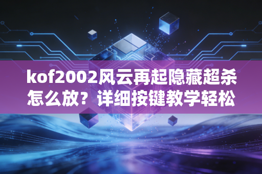 kof2002风云再起隐藏超杀怎么放？详细按键教学轻松上手！