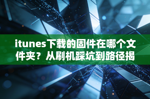 itunes下载的固件在哪个文件夹？从刷机踩坑到路径揭秘的实用指南