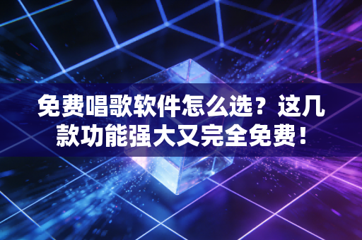免费唱歌软件怎么选？这几款功能强大又完全免费！