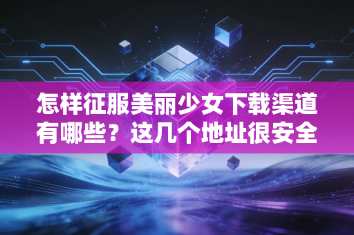 怎样征服美丽少女下载渠道有哪些？这几个地址很安全！