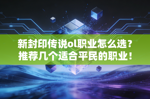 新封印传说ol职业怎么选？推荐几个适合平民的职业！