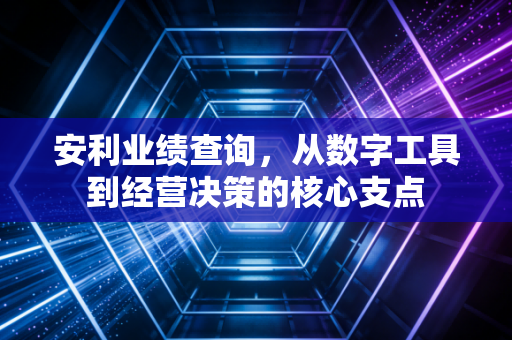 安利业绩查询，从数字工具到经营决策的核心支点