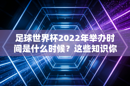 足球世界杯2022年举办时间是什么时候？这些知识你要知道！