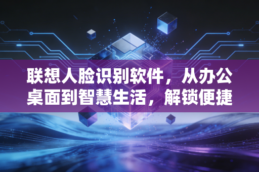联想人脸识别软件，从办公桌面到智慧生活，解锁便捷与安全的双重体验