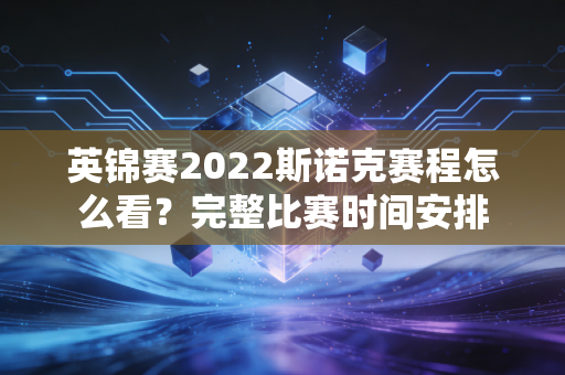 英锦赛2022斯诺克赛程怎么看？完整比赛时间安排