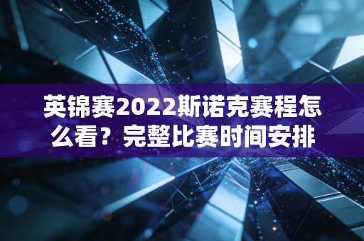 英锦赛2022斯诺克赛程怎么看？完整比赛时间安排