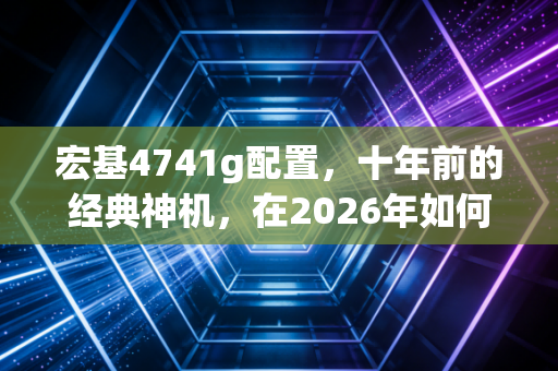 宏基4741g配置，十年前的经典神机，在2026年如何续写传奇？