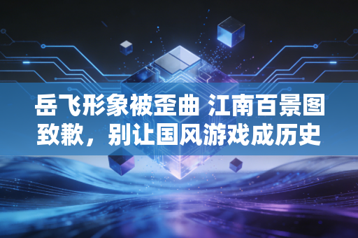 岳飞形象被歪曲 江南百景图致歉，别让国风游戏成历史虚无主义的温床