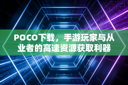 POCO下载，手游玩家与从业者的高速资源获取利器